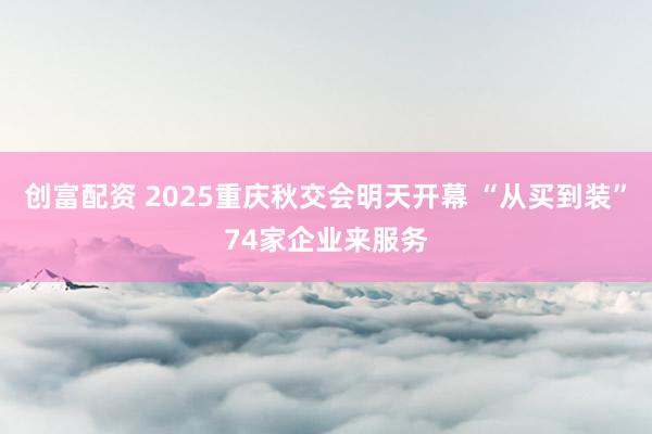 创富配资 2025重庆秋交会明天开幕 “从买到装”74家企业来服务