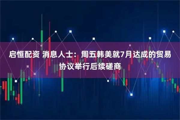 启恒配资 消息人士：周五韩美就7月达成的贸易协议举行后续磋商