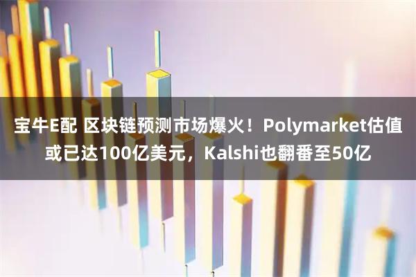 宝牛E配 区块链预测市场爆火！Polymarket估值或已达100亿美元，Kalshi也翻番至50亿