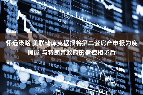怀远策略 美联储库克据报将第二套房产申报为度假屋 与特朗普政府的指控相矛盾