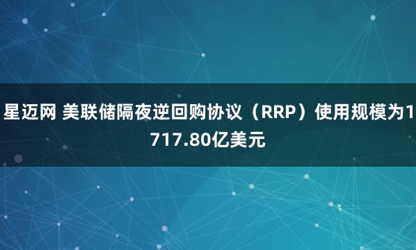 星迈网 美联储隔夜逆回购协议（RRP）使用规模为1717.80亿美元