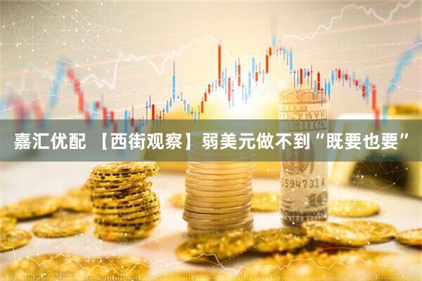 嘉汇优配 【西街观察】弱美元做不到“既要也要”