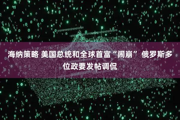 海纳策略 美国总统和全球首富“闹崩” 俄罗斯多位政要发帖调侃