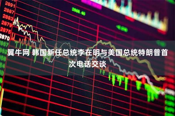 翼牛网 韩国新任总统李在明与美国总统特朗普首次电话交谈