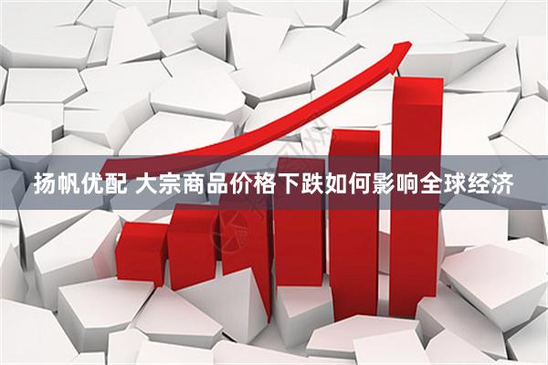扬帆优配 大宗商品价格下跌如何影响全球经济