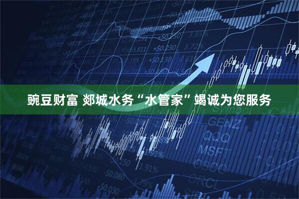 豌豆财富 郯城水务“水管家”竭诚为您服务