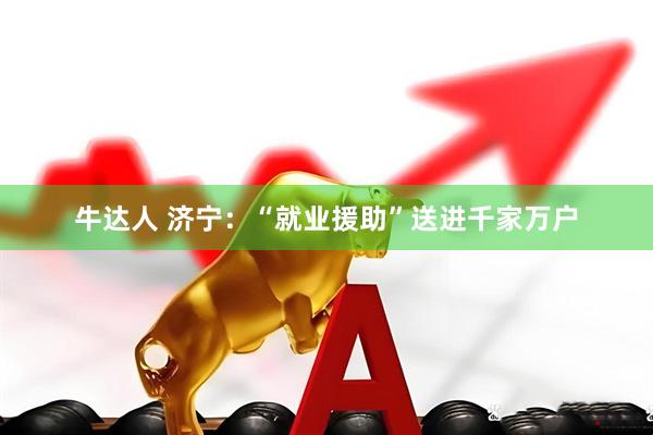 牛达人 济宁：“就业援助”送进千家万户