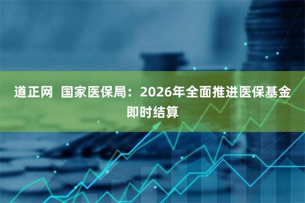 道正网  国家医保局：2026年全面推进医保基金即时结算