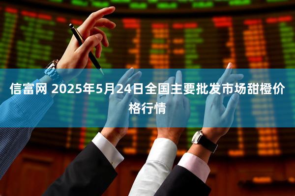 信富网 2025年5月24日全国主要批发市场甜橙价格行情