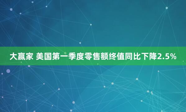 大赢家 美国第一季度零售额终值同比下降2.5%