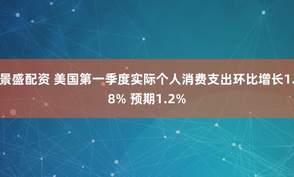 景盛配资 美国第一季度实际个人消费支出环比增长1.8% 预期1.2%