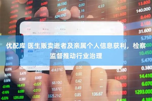 优配库 医生贩卖逝者及亲属个人信息获利，检察监督推动行业治理