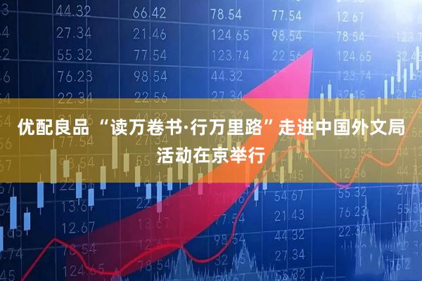 优配良品 “读万卷书·行万里路”走进中国外文局活动在京举行