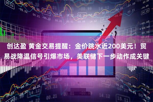 创达盈 黄金交易提醒：金价跳水近200美元！贸易战降温信号引爆市场，美联储下一步动作成关键