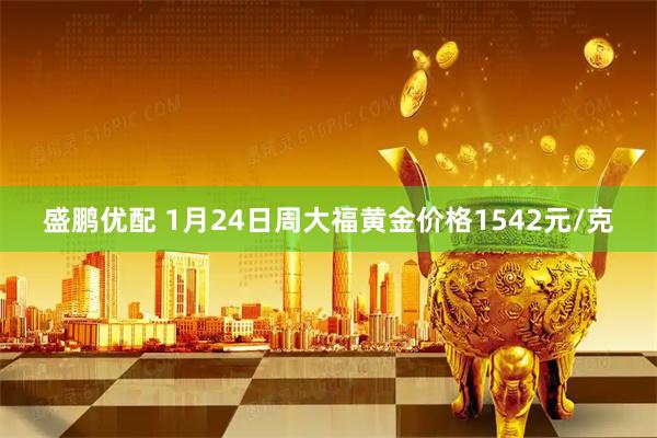 盛鹏优配 1月24日周大福黄金价格1542元/克