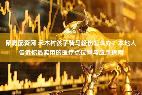 聚赢配资网 禾木村孩子骑马轻伤怎么办？本地人告诉你最实用的医疗点位置与应急指南
