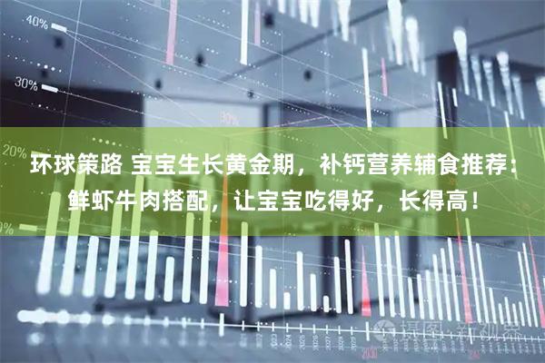 环球策路 宝宝生长黄金期，补钙营养辅食推荐：鲜虾牛肉搭配，让宝宝吃得好，长得高！