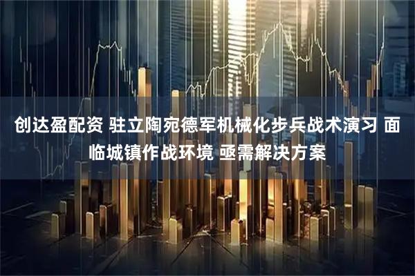 创达盈配资 驻立陶宛德军机械化步兵战术演习 面临城镇作战环境 亟需解决方案