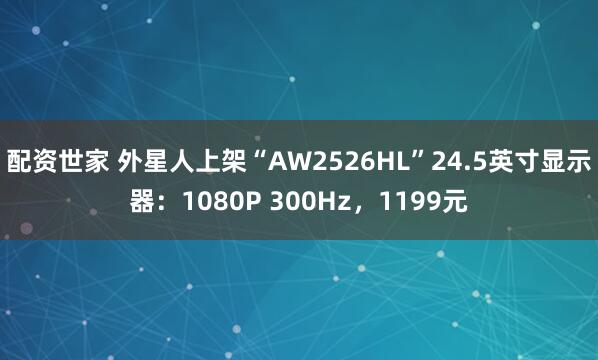 配资世家 外星人上架“AW2526HL”24.5英寸显示器：1080P 300Hz，1199元