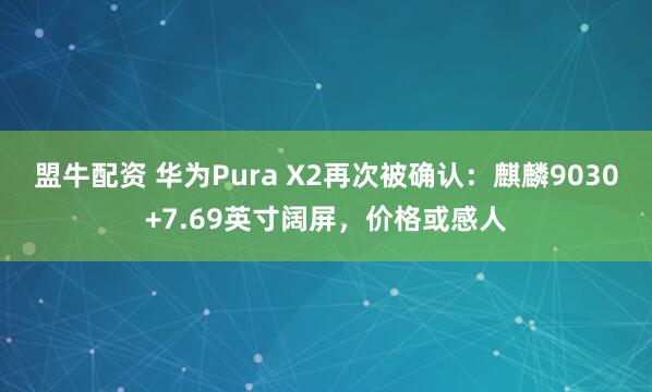 盟牛配资 华为Pura X2再次被确认：麒麟9030+7.69英寸阔屏，价格或感人