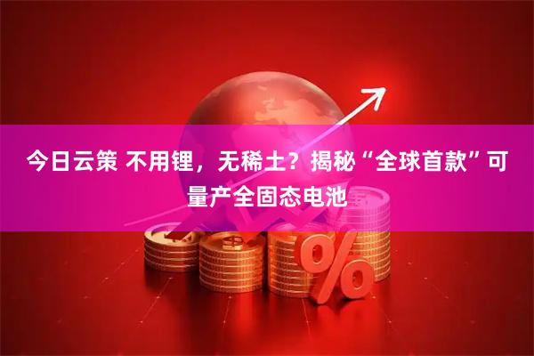 今日云策 不用锂，无稀土？揭秘“全球首款”可量产全固态电池