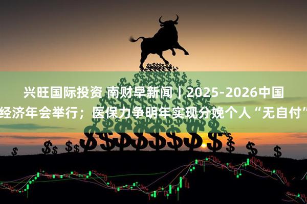 兴旺国际投资 南财早新闻｜2025-2026中国经济年会举行；医保力争明年实现分娩个人“无自付”