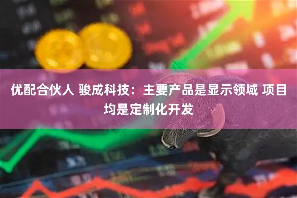 优配合伙人 骏成科技：主要产品是显示领域 项目均是定制化开发
