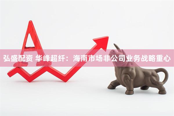 弘盛配资 华峰超纤：海南市场非公司业务战略重心
