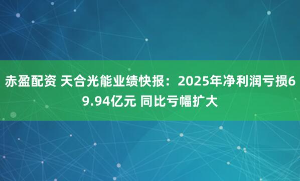 赤盈配资 天合光能业绩快报：2025年净利润亏损69.94亿元 同比亏幅扩大