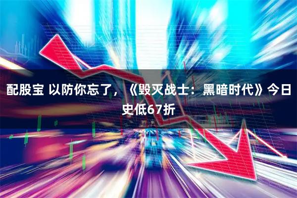 配股宝 以防你忘了，《毁灭战士：黑暗时代》今日史低67折
