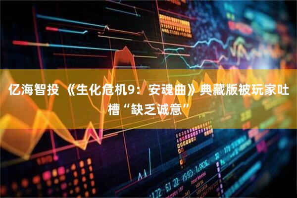 亿海智投 《生化危机9：安魂曲》典藏版被玩家吐槽“缺乏诚意”