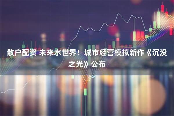 散户配资 未来水世界！城市经营模拟新作《沉没之光》公布