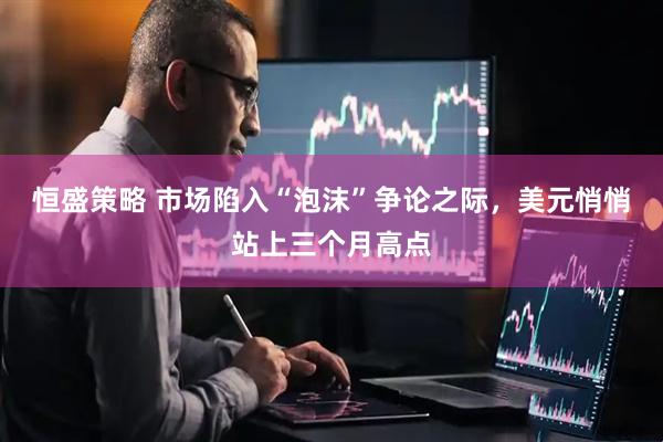 恒盛策略 市场陷入“泡沫”争论之际，美元悄悄站上三个月高点