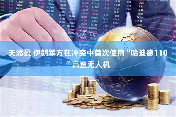 天添盈 伊朗军方在冲突中首次使用“哈迪德110”高速无人机