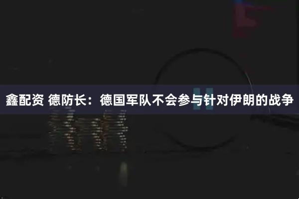 鑫配资 德防长：德国军队不会参与针对伊朗的战争