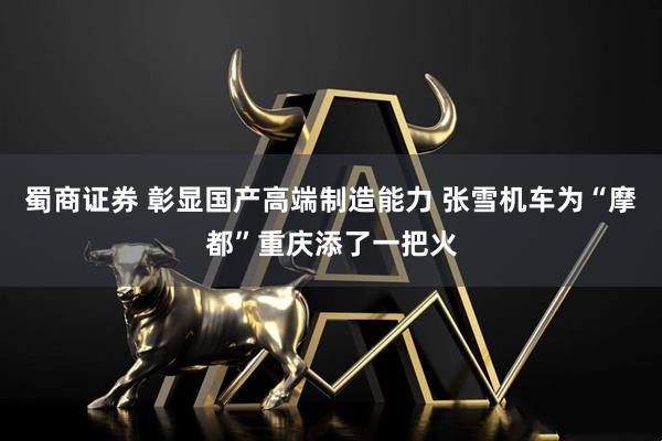 蜀商证券 彰显国产高端制造能力 张雪机车为“摩都”重庆添了一把火