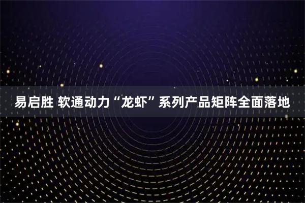 易启胜 软通动力“龙虾”系列产品矩阵全面落地