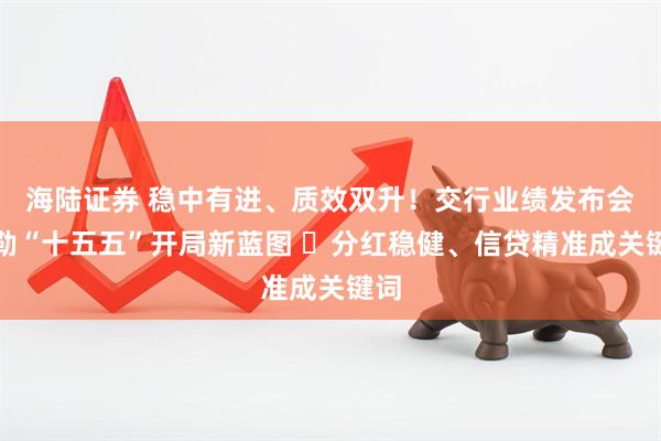 海陆证券 稳中有进、质效双升！交行业绩发布会勾勒“十五五”开局新蓝图 ​分红稳健、信贷精准成关键词