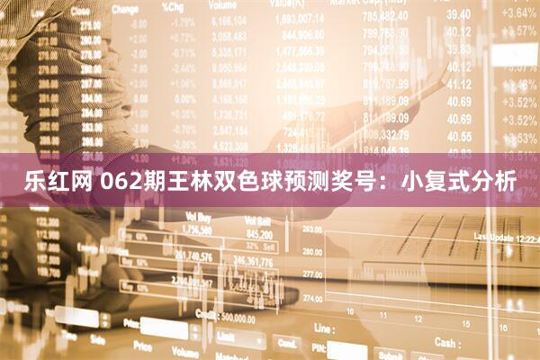乐红网 062期王林双色球预测奖号：小复式分析