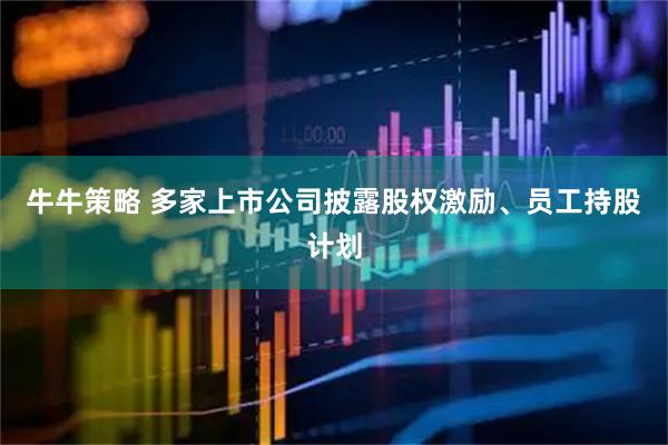 牛牛策略 多家上市公司披露股权激励、员工持股计划